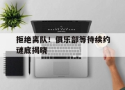 678体育官网平台-拒绝离队！俱乐部等待续约谜底揭晓