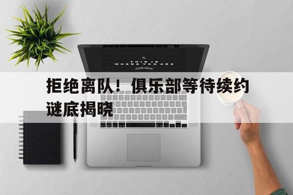 拒绝离队！俱乐部等待续约谜底揭晓